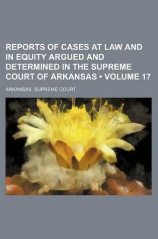 Cover of Reports of Cases at Law and in Equity Argued and Determined in the Supreme Court of Arkansas (Volume 17)