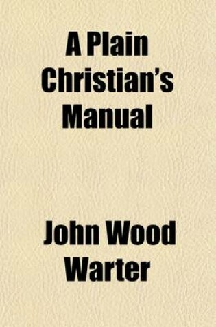 Cover of A Plain Christian's Manual; Or, Six Plain Sermons on Early Piety, the Sacraments, and Man's Latter End