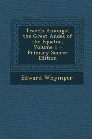 Cover of Travels Amongst the Great Andes of the Equator, Volume 1