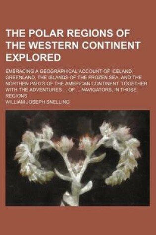 Cover of The Polar Regions of the Western Continent Explored; Embracing a Geographical Account of Iceland, Greenland, the Islands of the Frozen Sea, and the Northen Parts of the American Continent. Together with the Adventures of Navigators, in Those Regions