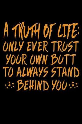 Book cover for A Truth of Life Only Ever Trust Your Own Butt To Always Stand Behind You