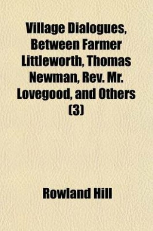 Cover of Village Dialogues, Between Farmer Littleworth, Thomas Newman, REV. Mr. Lovegood, and Others (Volume 3)