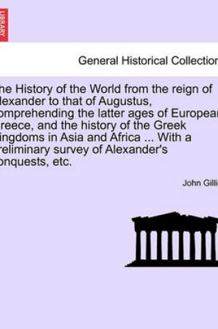 Cover of The History of the World from the Reign of Alexander to That of Augustus, Comprehending the Latter Ages of European Greece, and the History of the Greek Kingdoms in Asia and Africa ... with a Preliminary Survey of Alexander's Conquests, Etc. Vol. II.