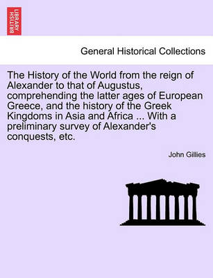 Book cover for The History of the World from the Reign of Alexander to That of Augustus, Comprehending the Latter Ages of European Greece, and the History of the Greek Kingdoms in Asia and Africa ... with a Preliminary Survey of Alexander's Conquests, Etc. Vol. II.