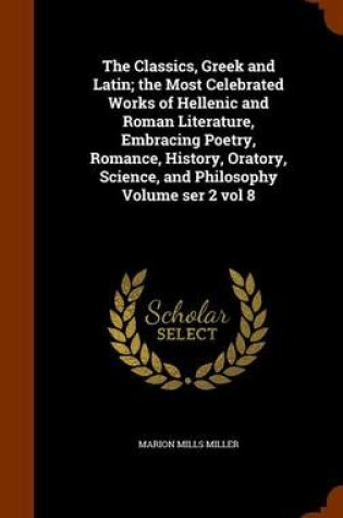 Cover of The Classics, Greek and Latin; The Most Celebrated Works of Hellenic and Roman Literature, Embracing Poetry, Romance, History, Oratory, Science, and Philosophy Volume Ser 2 Vol 8