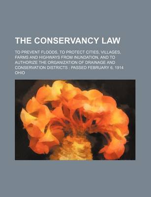 Book cover for The Conservancy Law; To Prevent Floods, to Protect Cities, Villages, Farms and Highways from Inundation, and to Authorize the Organization of Drainage and Conservation Districts