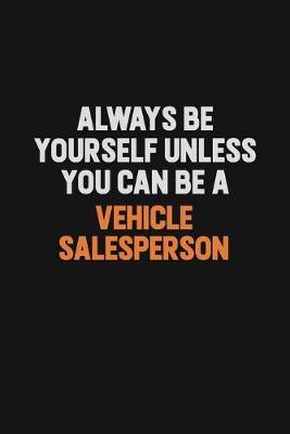Book cover for Always Be Yourself Unless You Can Be A Vehicle Salesperson