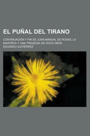 Cover of El Punal del Tirano; Continuacion y Fin de Juan Manual de Rosas, La Mazorca y Una Tragedia de Doce Anos