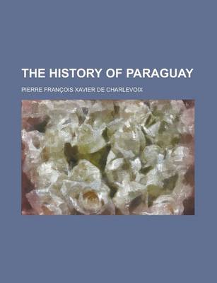 Book cover for The History of Paraguay; Containing a Full and Authentic Account of the Establishment Formed There by the Jesuits, from Among the Savage Natives Estab