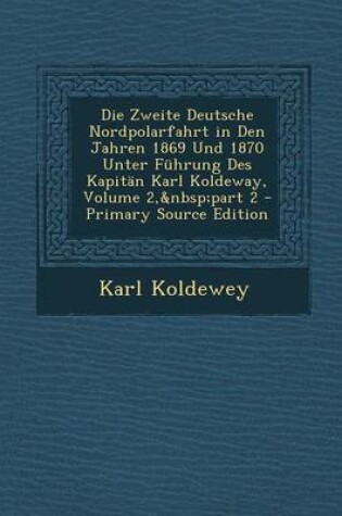 Cover of Die Zweite Deutsche Nordpolarfahrt in Den Jahren 1869 Und 1870 Unter Fuhrung Des Kapitan Karl Koldeway, Volume 2, Part 2 - Primary Source Edition