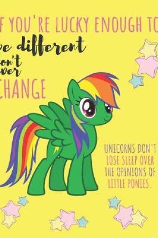 Cover of If You Are Lucky Enough to Be Different Don't Ever Change Unicorns Don't Lose Sleep Over the Opinions of Little Ponies.