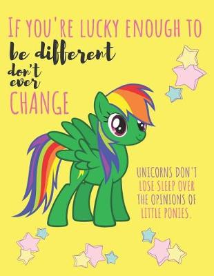 Book cover for If You Are Lucky Enough to Be Different Don't Ever Change Unicorns Don't Lose Sleep Over the Opinions of Little Ponies.