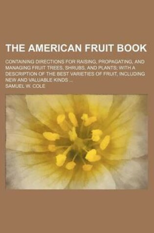 Cover of The American Fruit Book; Containing Directions for Raising, Propagating, and Managing Fruit Trees, Shrubs, and Plants with a Description of the Best Varieties of Fruit, Including New and Valuable Kinds