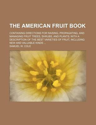 Book cover for The American Fruit Book; Containing Directions for Raising, Propagating, and Managing Fruit Trees, Shrubs, and Plants with a Description of the Best Varieties of Fruit, Including New and Valuable Kinds