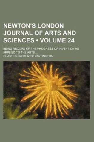 Cover of Newton's London Journal of Arts and Sciences (Volume 24); Being Record of the Progress of Invention as Applied to the Arts