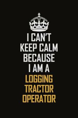 Cover of I Can't Keep Calm Because I Am A Logging Tractor Operator