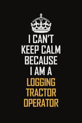 Book cover for I Can't Keep Calm Because I Am A Logging Tractor Operator