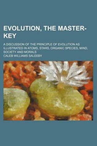 Cover of Evolution, the Master-Key; A Discussion of the Principle of Evolution as Illustrated in Atoms, Stars, Organic Species, Mind, Society and Morals