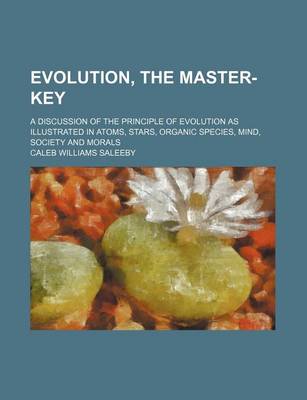 Book cover for Evolution, the Master-Key; A Discussion of the Principle of Evolution as Illustrated in Atoms, Stars, Organic Species, Mind, Society and Morals