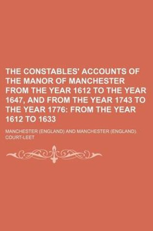 Cover of The Constables' Accounts of the Manor of Manchester from the Year 1612 to the Year 1647, and from the Year 1743 to the Year 1776; From the Year 1612 to 1633