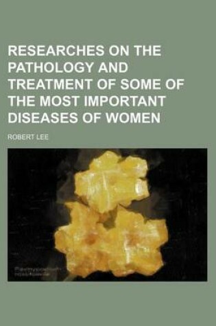 Cover of Researches on the Pathology and Treatment of Some of the Most Important Diseases of Women