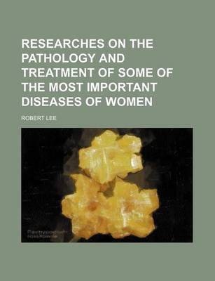 Book cover for Researches on the Pathology and Treatment of Some of the Most Important Diseases of Women