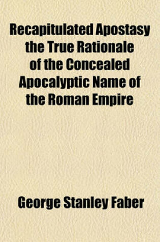 Cover of Recapitulated Apostasy the True Rationale of the Concealed Apocalyptic Name of the Roman Empire