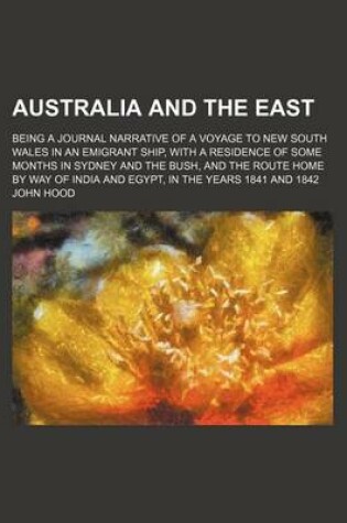 Cover of Australia and the East; Being a Journal Narrative of a Voyage to New South Wales in an Emigrant Ship, with a Residence of Some Months in Sydney and the Bush, and the Route Home by Way of India and Egypt, in the Years 1841 and 1842