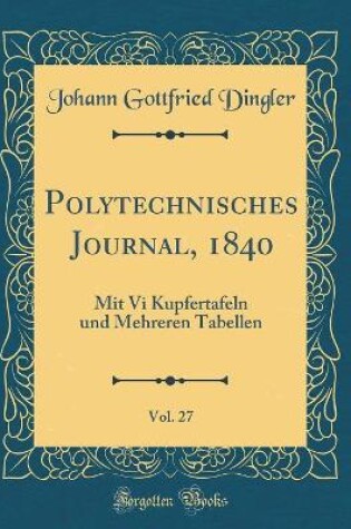 Cover of Polytechnisches Journal, 1840, Vol. 27: Mit Vi Kupfertafeln und Mehreren Tabellen (Classic Reprint)