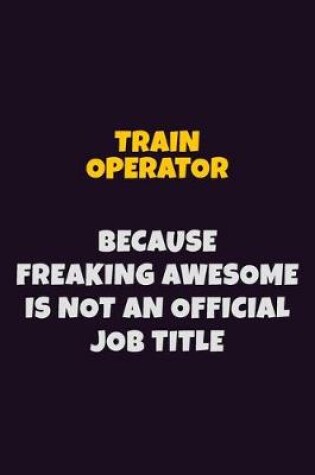 Cover of Train Operator, Because Freaking Awesome Is Not An Official Job Title