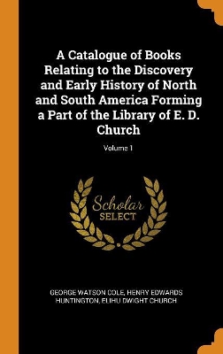 Book cover for A Catalogue of Books Relating to the Discovery and Early History of North and South America Forming a Part of the Library of E. D. Church; Volume 1