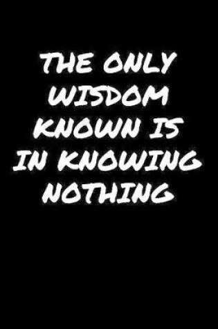 Cover of The Only Wisdom Known Is In Knowing Nothing