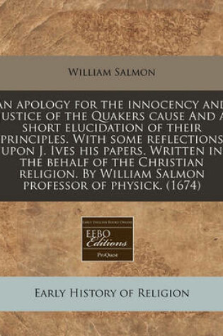 Cover of An Apology for the Innocency and Justice of the Quakers Cause and a Short Elucidation of Their Principles. with Some Reflections Upon J. Ives His Papers. Written in the Behalf of the Christian Religion. by William Salmon Professor of Physick. (1674)