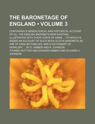 Book cover for The Baronetage of England (Volume 3); Containing a Genealogical and Historical Account of All the English Baronets Now Existing Illustrated with Their Coats of Arms to Which Is Added an Account of Such Nova Scotia Baronets as Are of English Families and a