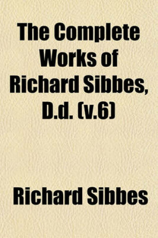 Cover of The Complete Works of Richard Sibbes, D.D. (V.6)