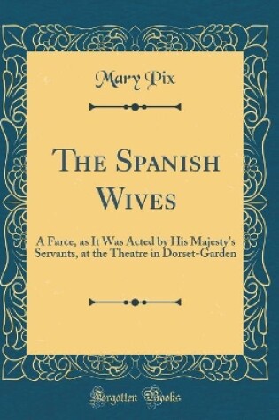 Cover of The Spanish Wives: A Farce, as It Was Acted by His Majesty's Servants, at the Theatre in Dorset-Garden (Classic Reprint)