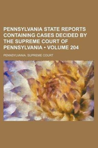 Cover of Pennsylvania State Reports Containing Cases Decided by the Supreme Court of Pennsylvania (Volume 204 )