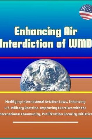 Cover of Enhancing Air Interdiction of WMD - Modifying International Aviation Laws, Enhancing U.S. Military Doctrine, Improving Exercises with the International Community, Proliferation Security Initiative