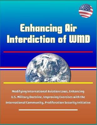 Book cover for Enhancing Air Interdiction of WMD - Modifying International Aviation Laws, Enhancing U.S. Military Doctrine, Improving Exercises with the International Community, Proliferation Security Initiative