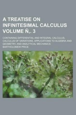 Cover of A Treatise on Infinitesimal Calculus Volume N . 3; Containing Differential and Integral Calculus, Calculus of Variations, Applications to Algebra and Geometry, and Analytical Mechanics