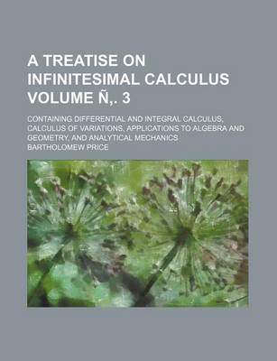 Book cover for A Treatise on Infinitesimal Calculus Volume N . 3; Containing Differential and Integral Calculus, Calculus of Variations, Applications to Algebra and Geometry, and Analytical Mechanics