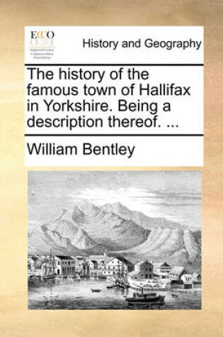 Cover of The history of the famous town of Hallifax in Yorkshire. Being a description thereof. ...
