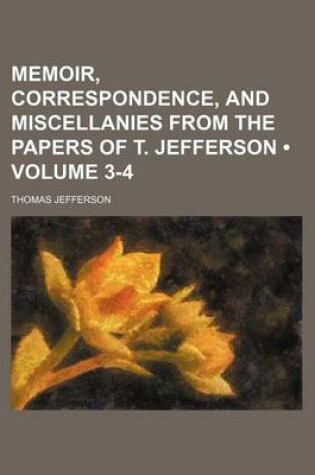 Cover of Memoir, Correspondence, and Miscellanies from the Papers of T. Jefferson (Volume 3-4)