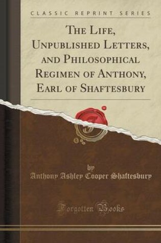 Cover of The Life, Unpublished Letters, and Philosophical Regimen of Anthony, Earl of Shaftesbury (Classic Reprint)