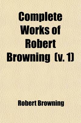 Book cover for Complete Works of Robert Browning (Volume 1); Pauline. Paracelsus. Pippa Passes. King Victor and King Charles