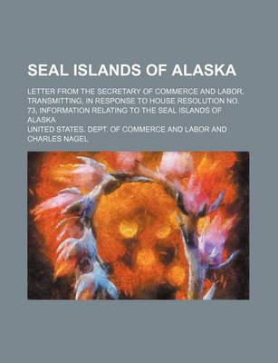 Book cover for Seal Islands of Alaska; Letter from the Secretary of Commerce and Labor, Transmitting, in Response to House Resolution No. 73, Information Relating to the Seal Islands of Alaska