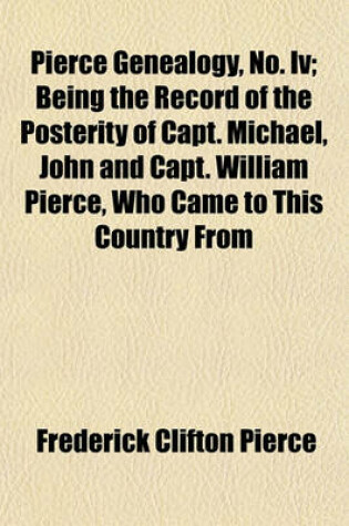 Cover of Pierce Genealogy, No. IV; Being the Record of the Posterity of Capt. Michael, John and Capt. William Pierce, Who Came to This Country from