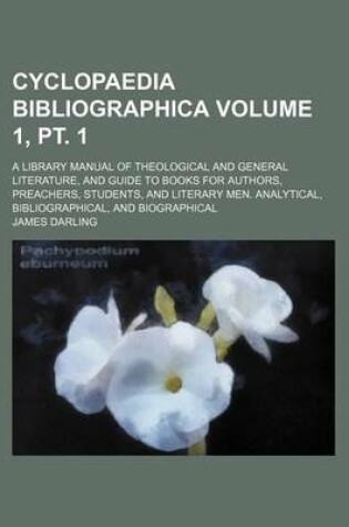 Cover of Cyclopaedia Bibliographica Volume 1, PT. 1; A Library Manual of Theological and General Literature, and Guide to Books for Authors, Preachers, Students, and Literary Men. Analytical, Bibliographical, and Biographical