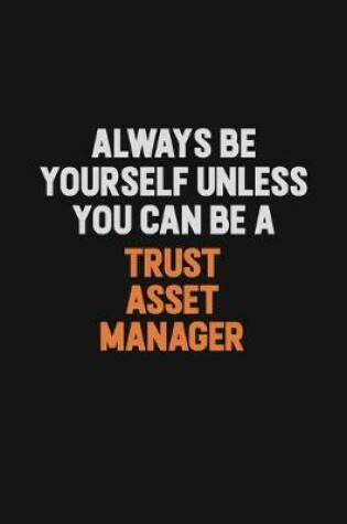 Cover of Always Be Yourself Unless You Can Be A Trust Asset Manager