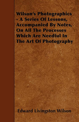 Book cover for Wilson's Photographics - A Series Of Lessons, Accompanied By Notes, On All The Processes Which Are Needful In The Art Of Photography